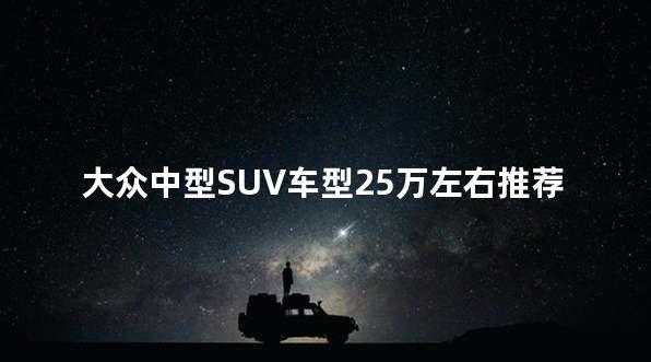大众中型SUV车型25万左右推荐 看看这几款车